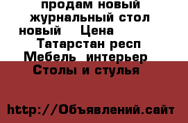 продам новый журнальный стол новый  › Цена ­ 6 000 - Татарстан респ. Мебель, интерьер » Столы и стулья   